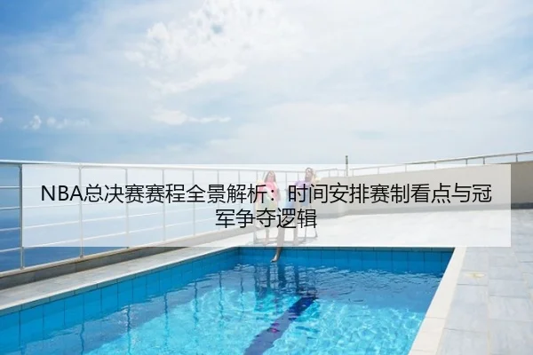 NBA总决赛赛程全景解析：时间安排赛制看点与冠军争夺逻辑