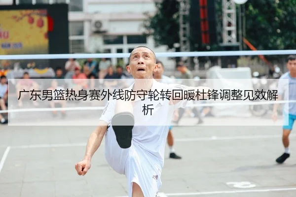 广东男篮热身赛外线防守轮转回暖杜锋调整见效解析