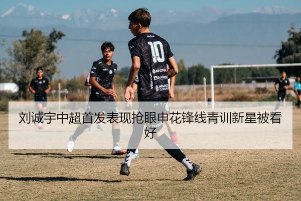 刘诚宇中超首发表现抢眼申花锋线青训新星被看好