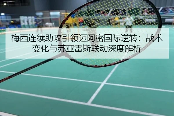 梅西连续助攻引领迈阿密国际逆转：战术变化与苏亚雷斯联动深度解析
