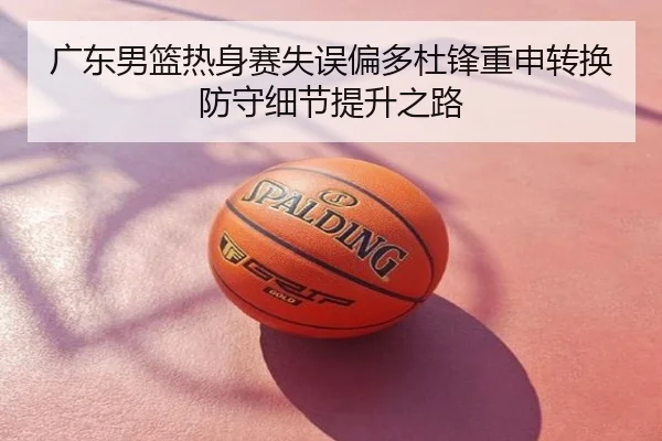 广东男篮热身赛失误偏多杜锋重申转换防守细节提升之路