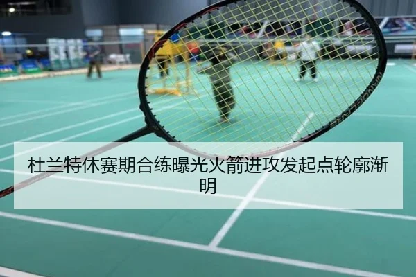 杜兰特休赛期合练曝光火箭进攻发起点轮廓渐明