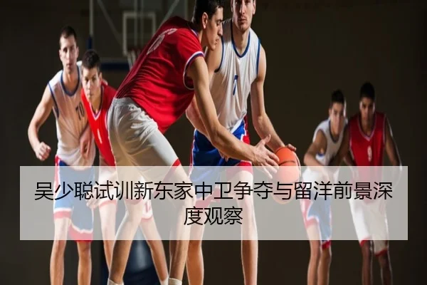 吴少聪试训新东家中卫争夺与留洋前景深度观察