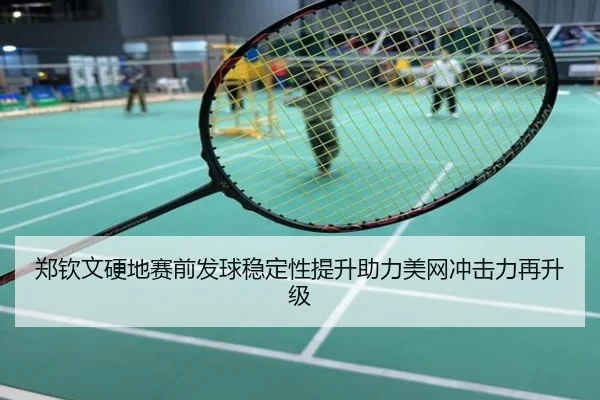 郑钦文硬地赛前发球稳定性提升助力美网冲击力再升级