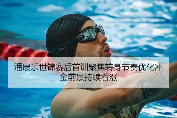 潘展乐世锦赛后首训聚焦转身节奏优化冲金前景持续看涨